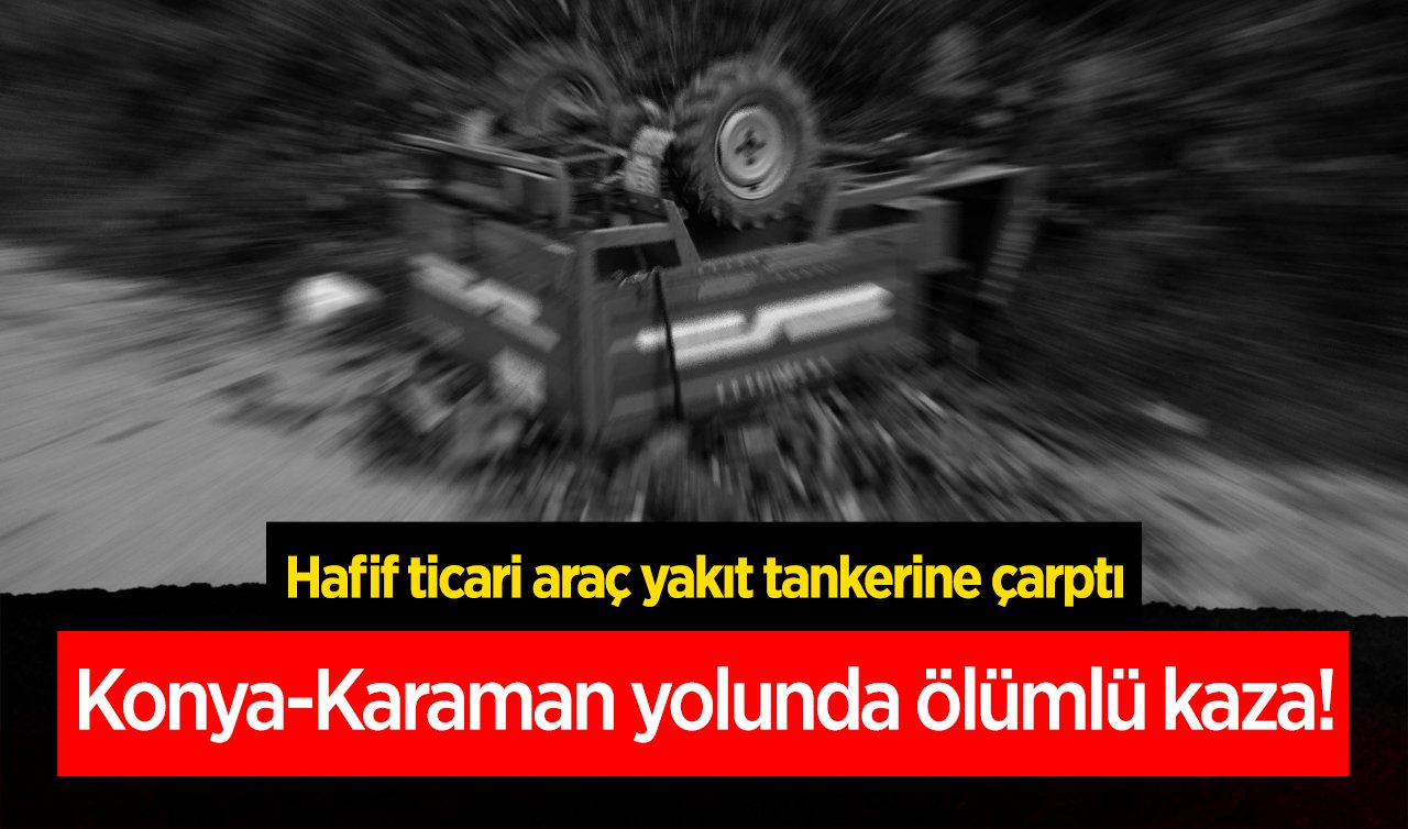 Konya-Karaman yolunda ölümlü kaza! Hafif ticari araç yakıt tankerine çarptı: Aracın sürücüsü öldü