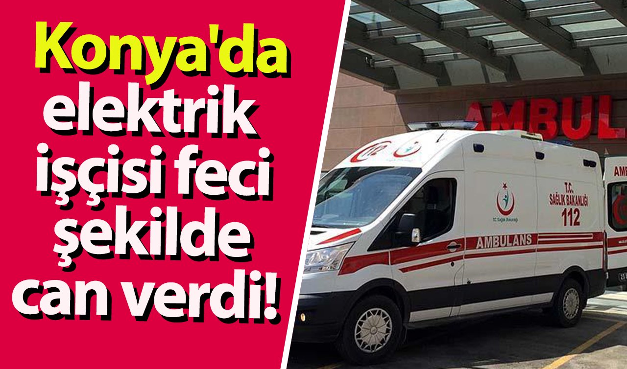 Konya’da elektrik işçisi feci şekilde can verdi! 