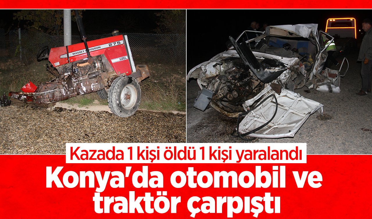 Konya’da otomobil ve traktörün çarpıştı: Kazada 1 kişi öldü 1 kişi yaralandı