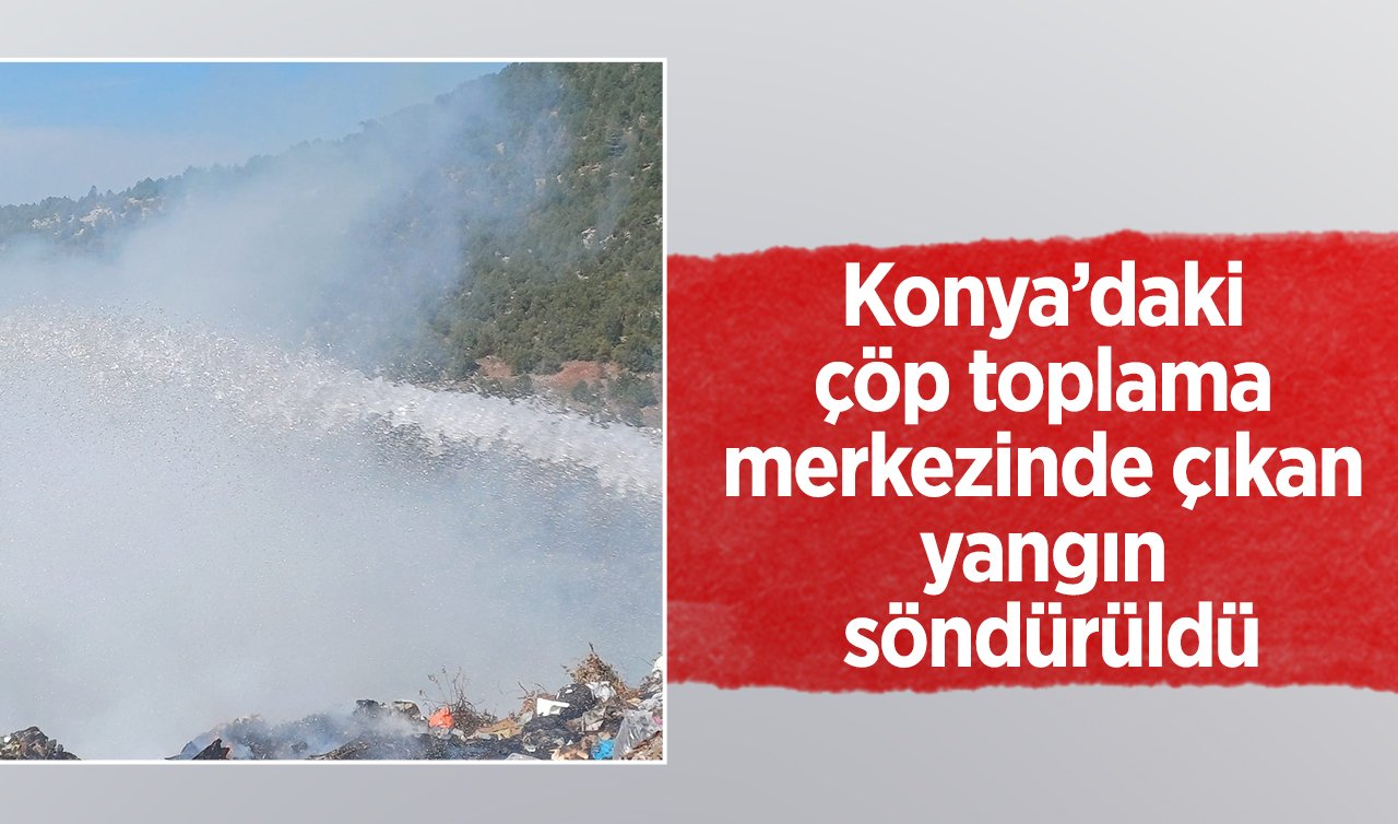  Konya’daki çöp toplama merkezinde çıkan yangın söndürüldü