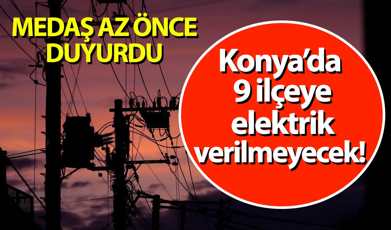 MEDAŞ AZ ÖNCE DUYURDU | Konya’da 9 ilçeye elektrik verilmeyecek! Sokak sokak listelendi