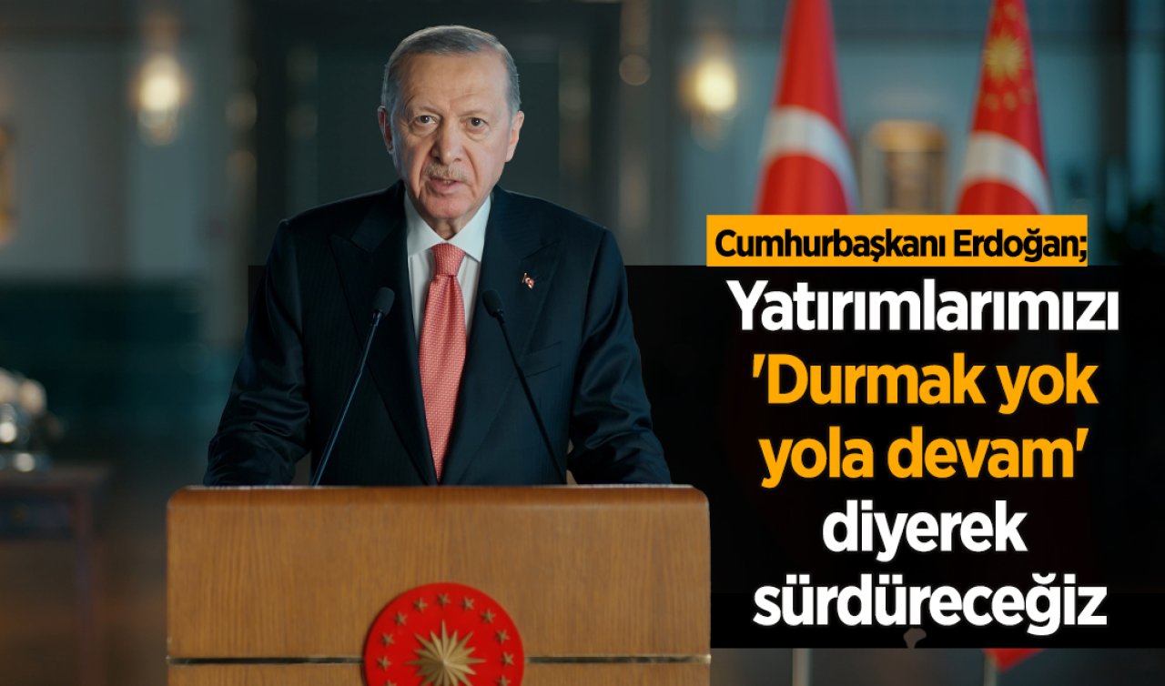 Cumhurbaşkanı Erdoğan: Yatırımlarımızı ’Durmak yok, yola devam’ diyerek sürdüreceğiz