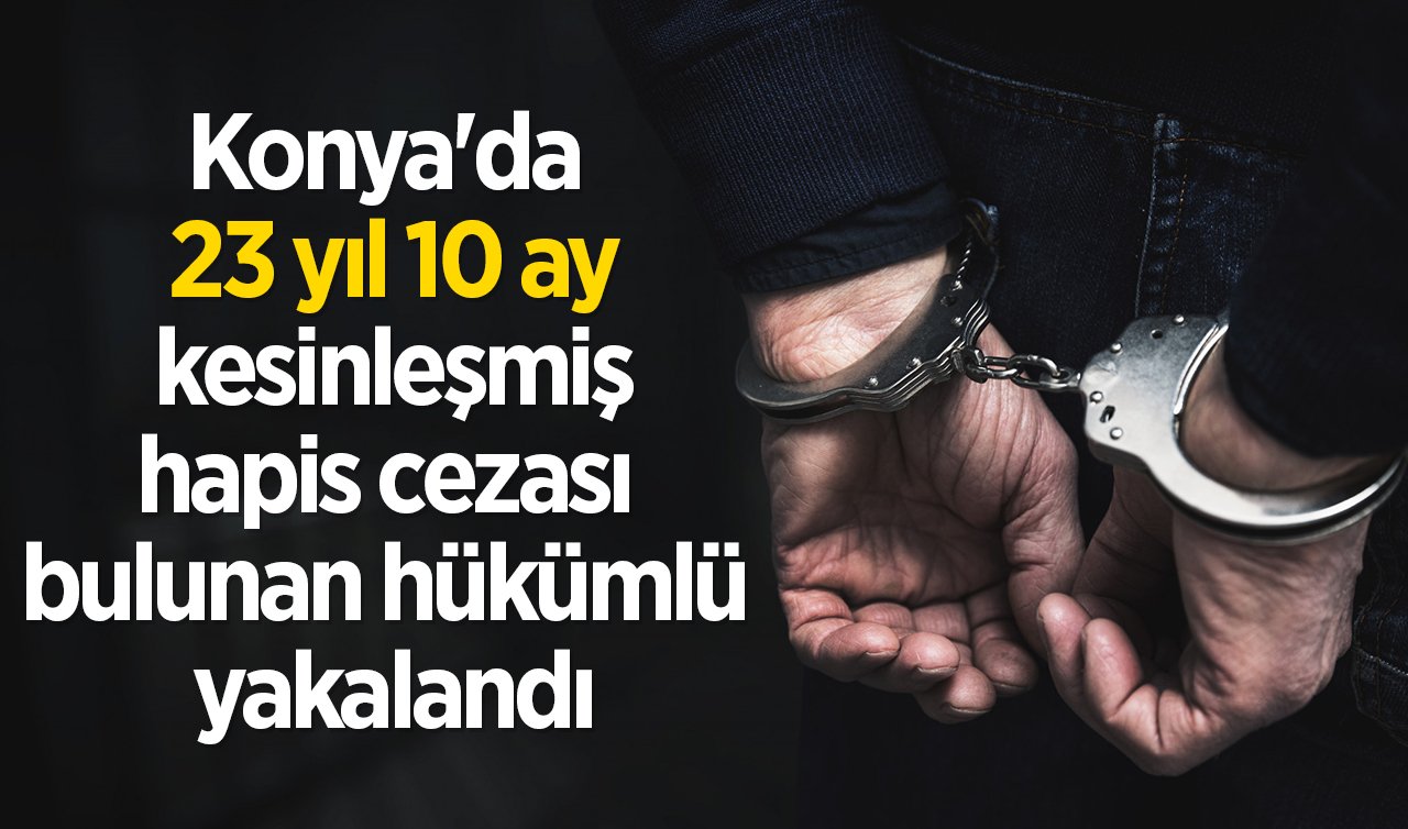 Konya’da 23 yıl 10 ay kesinleşmiş hapis cezası bulunan hükümlü yakalandı