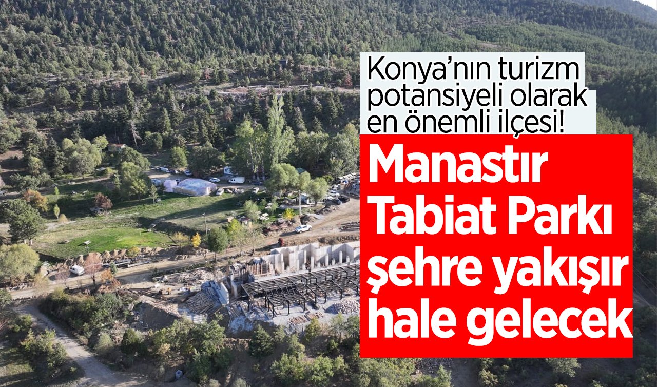 Konya’nın turizm potansiyeli olarak en önemli ilçesi! Manastır Tabiat Parkı şehre yakışır hale gelecek