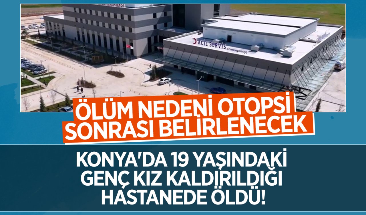 Konya’da 19 yaşındaki genç kız kaldırıldığı hastanede öldü! Ölüm nedeni otopsi sonrası belirlenecek