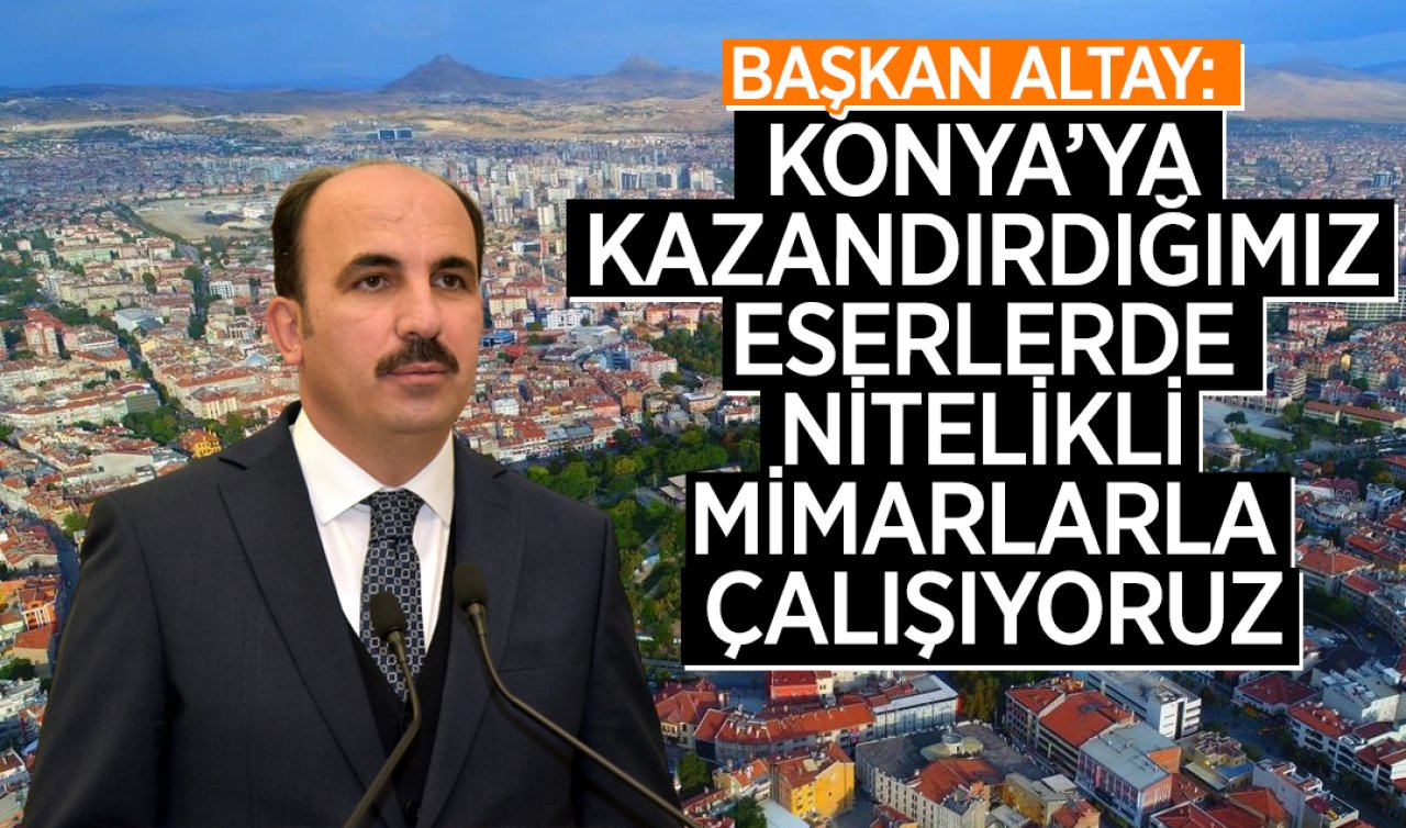  Başkan Altay: Konya’ya kazandırdığımız eserlerde nitelikli mimarlarla çalışıyoruz