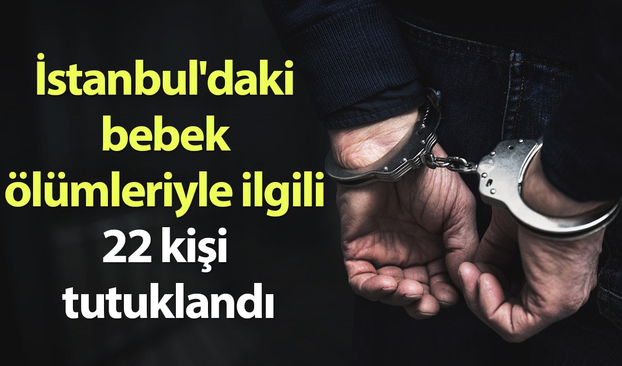 SON DAKİKA! İstanbul’daki bebek ölümleriyle ilgili 22 kişi tutuklandı