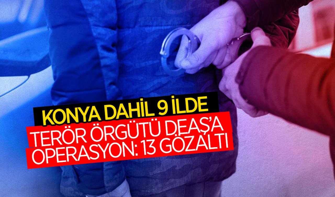  Konya dahil 9 ilde Terör örgütü DEAŞ’a operasyon: 13 gözaltı