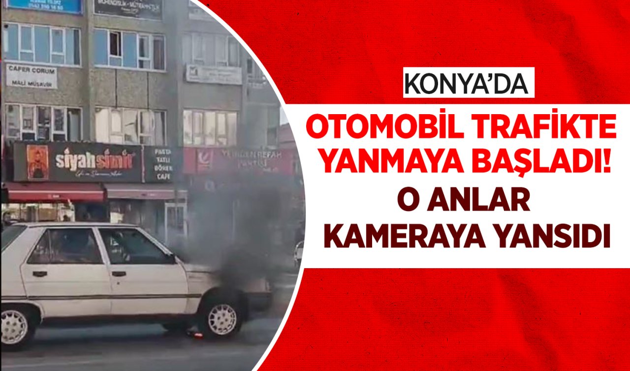  Konya’da otomobil trafikte yanmaya başladı! O anlar kameraya yansıdı