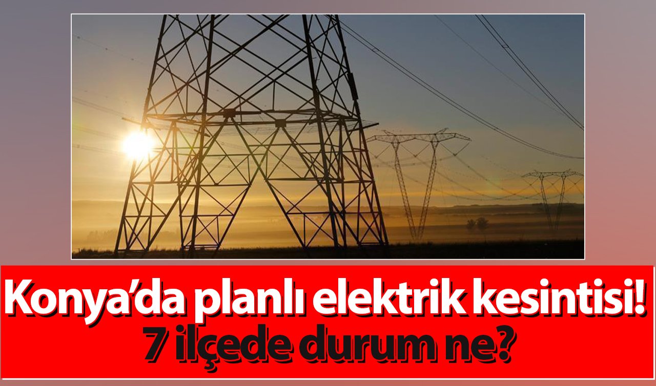 MEDAŞ UYARIDA BULUNDU | Konya’da planlı elektrik kesintisi! 7 ilçede durum ne?