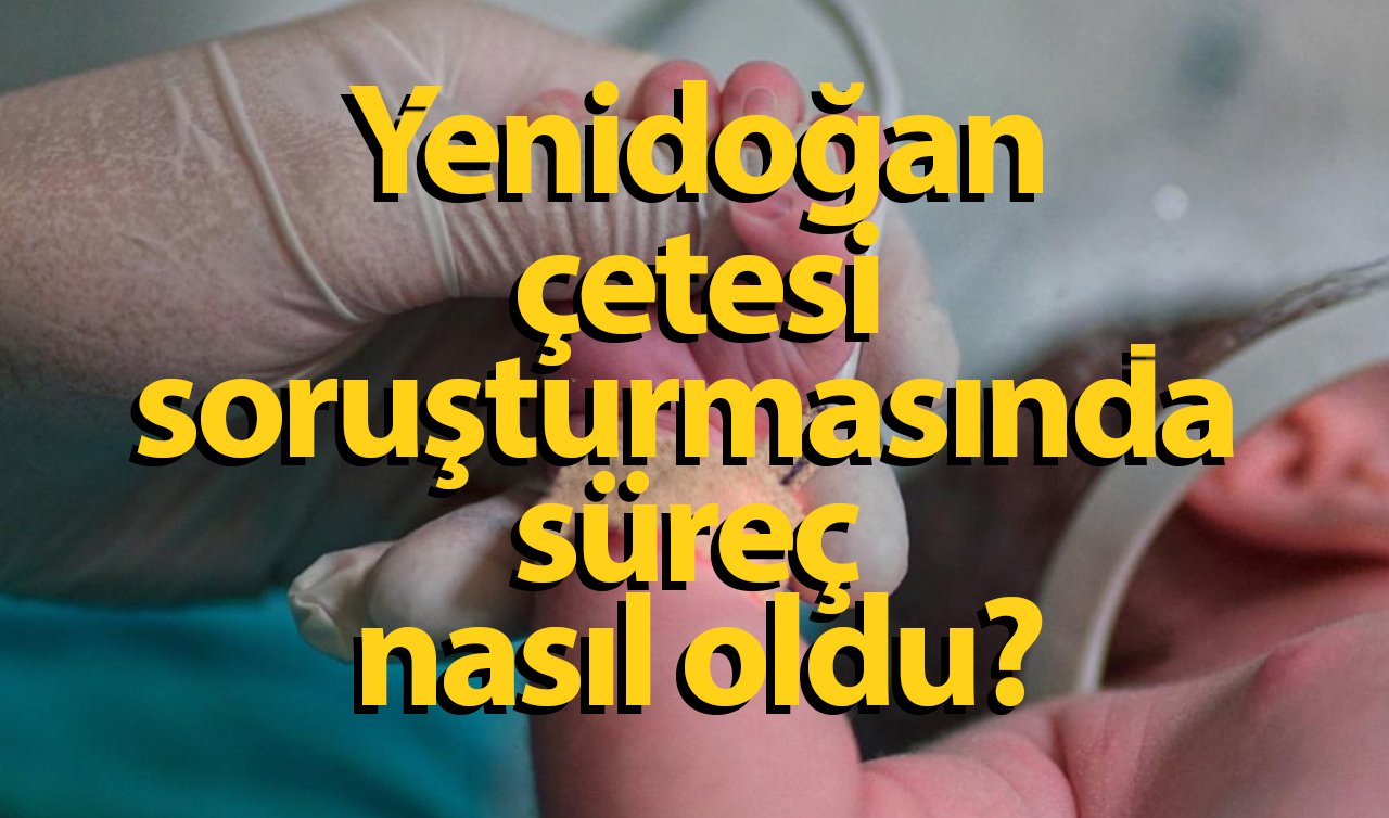  Yenidoğan çetesi soruşturmasında süreç nasıl oldu?