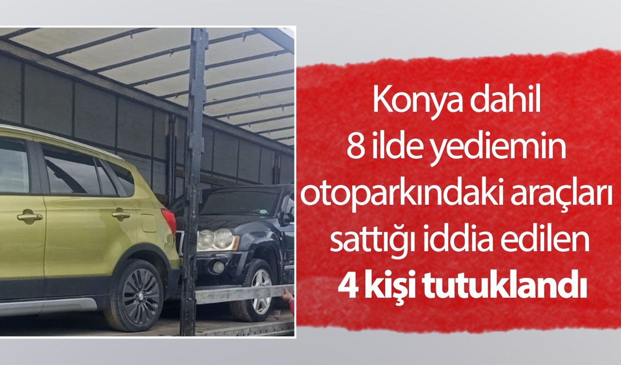 Konya dahil 8 ilde yediemin otoparkındaki araçları sattığı iddia edilen 4 kişi tutuklandı