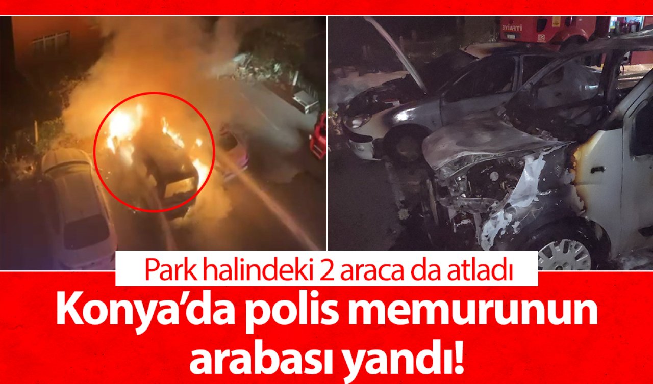 Konya’da polis memurunun arabası yandı! Park halindeki 2 araca da atladı