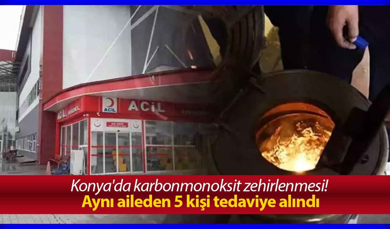  Konya’da karbonmonoksit zehirlenmesi! Aynı aileden 5 kişi tedaviye alındı