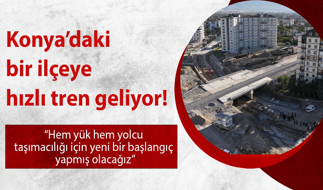 Konya’daki bir ilçeye hızlı tren geliyor! “Hem yük hem yolcu taşımacılığı için yeni bir başlangıç yapmış olacağız”