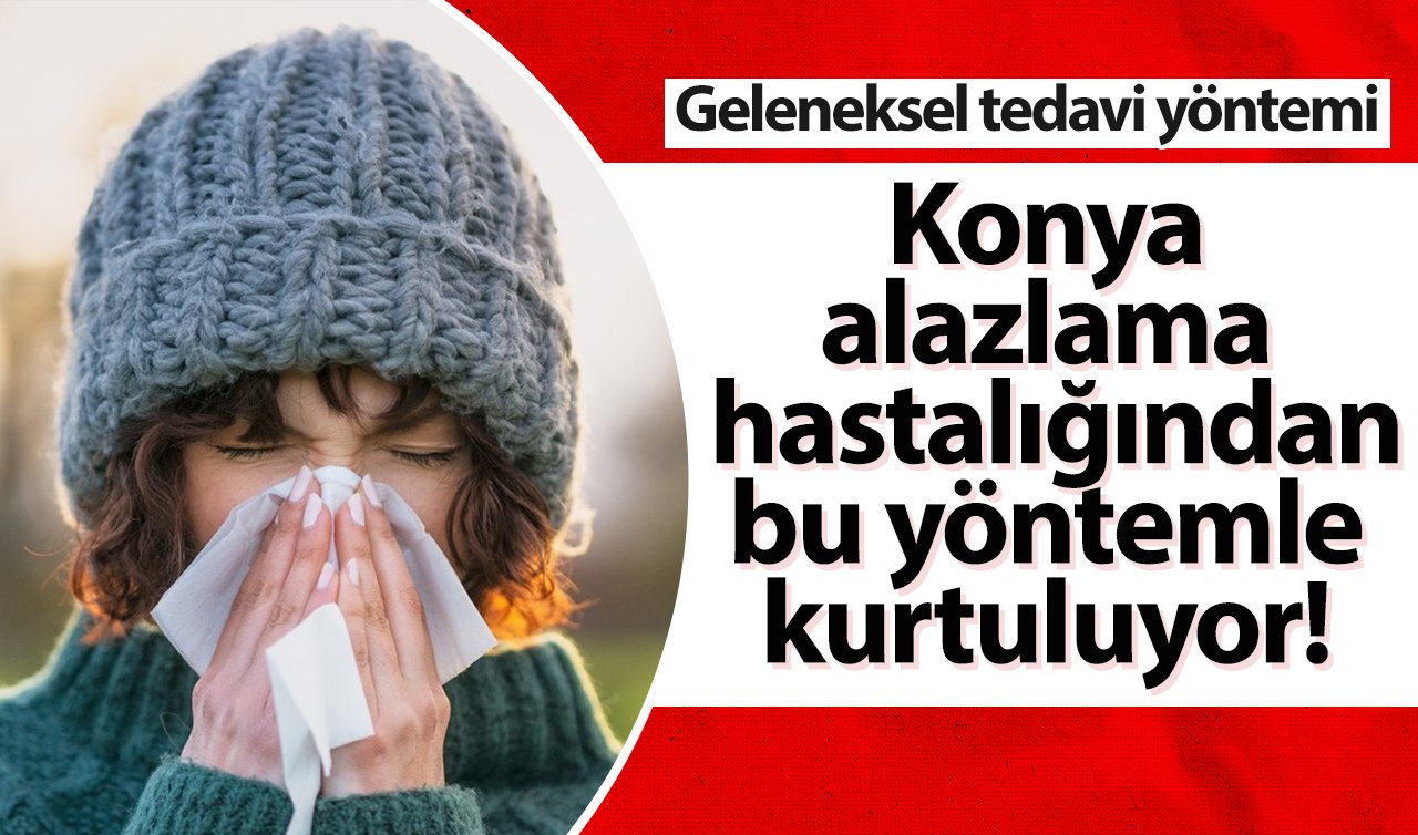  Konya alazlama hastalığından bu yöntemle kurtuluyor! Geleneksel tedavi yöntemi