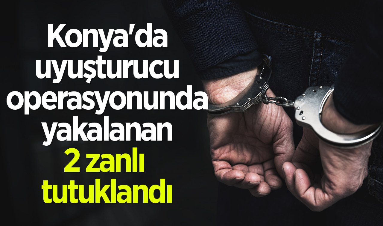 Konya’da uyuşturucu operasyonunda yakalanan 2 zanlı tutuklandı