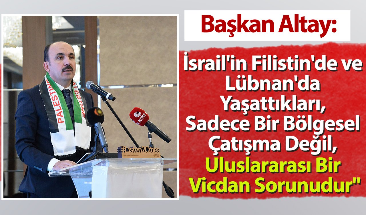 Başkan Altay: “İsrail’in Filistin’de ve Lübnan’da Yaşattıkları, Sadece Bir Bölgesel Çatışma Değil, Uluslararası Bir Vicdan Sorunudur’’