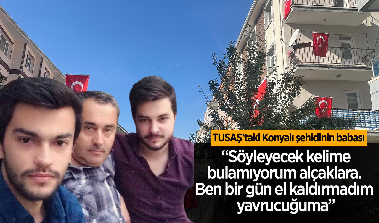 TUSAŞ’taki Konyalı şehidinin babası: “Söyleyecek kelime bulamıyorum alçaklara. Ben bir gün el kaldırmadım yavrucuğuma’’