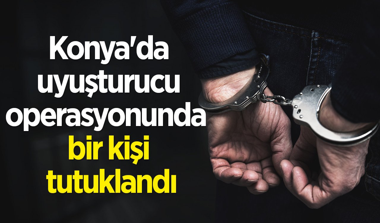  Konya’da uyuşturucu operasyonunda bir kişi tutuklandı