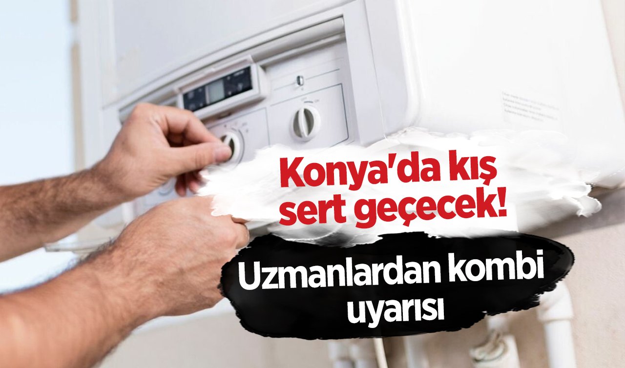  Konya’da kış sert geçecek! Uzmanlardan kombi uyarısı