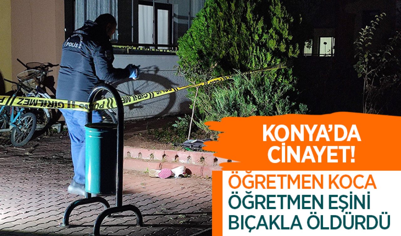 Konya’da cinayet! Öğretmen koca öğretmen eşini bıçakla öldürdü