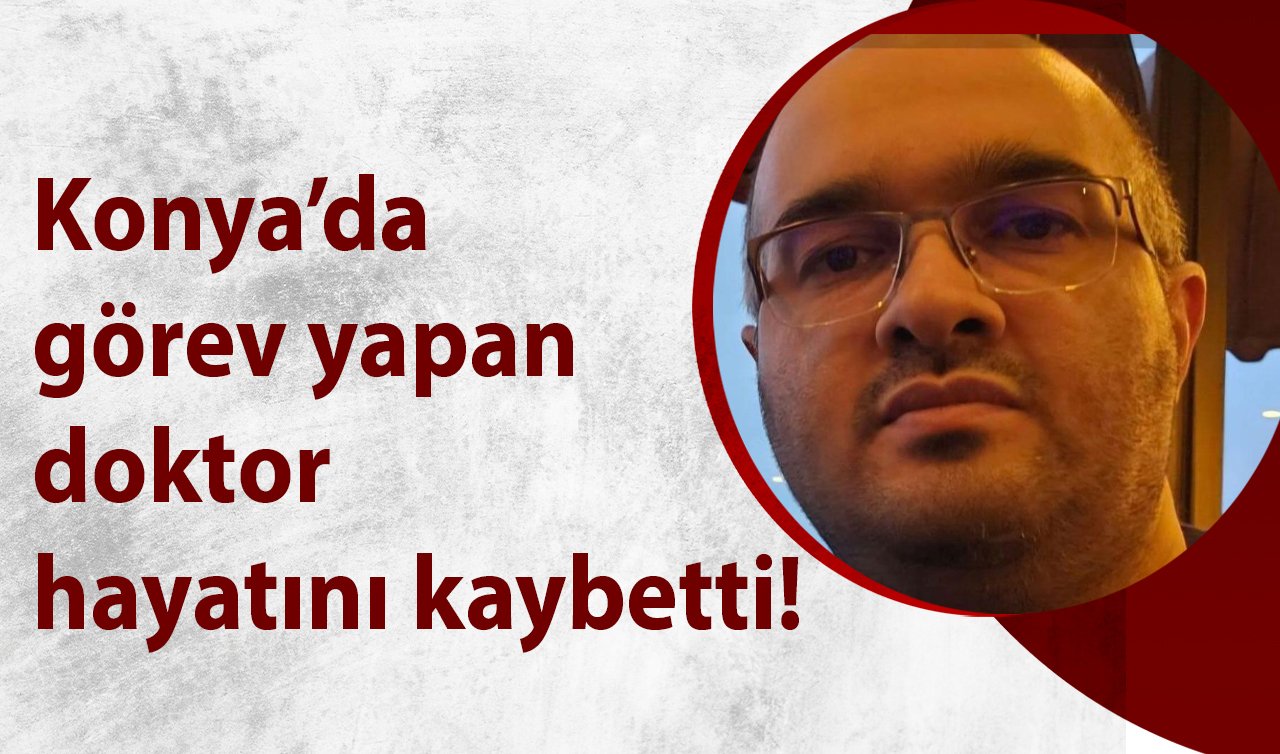 Konya’da görev yapan doktor hayatını kaybetti! 