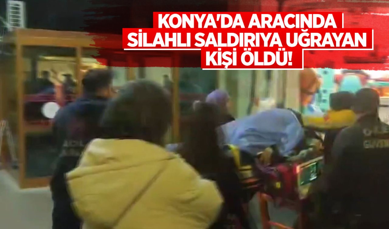 Konya’da aracında silahlı saldırıya uğrayan kişi öldü!