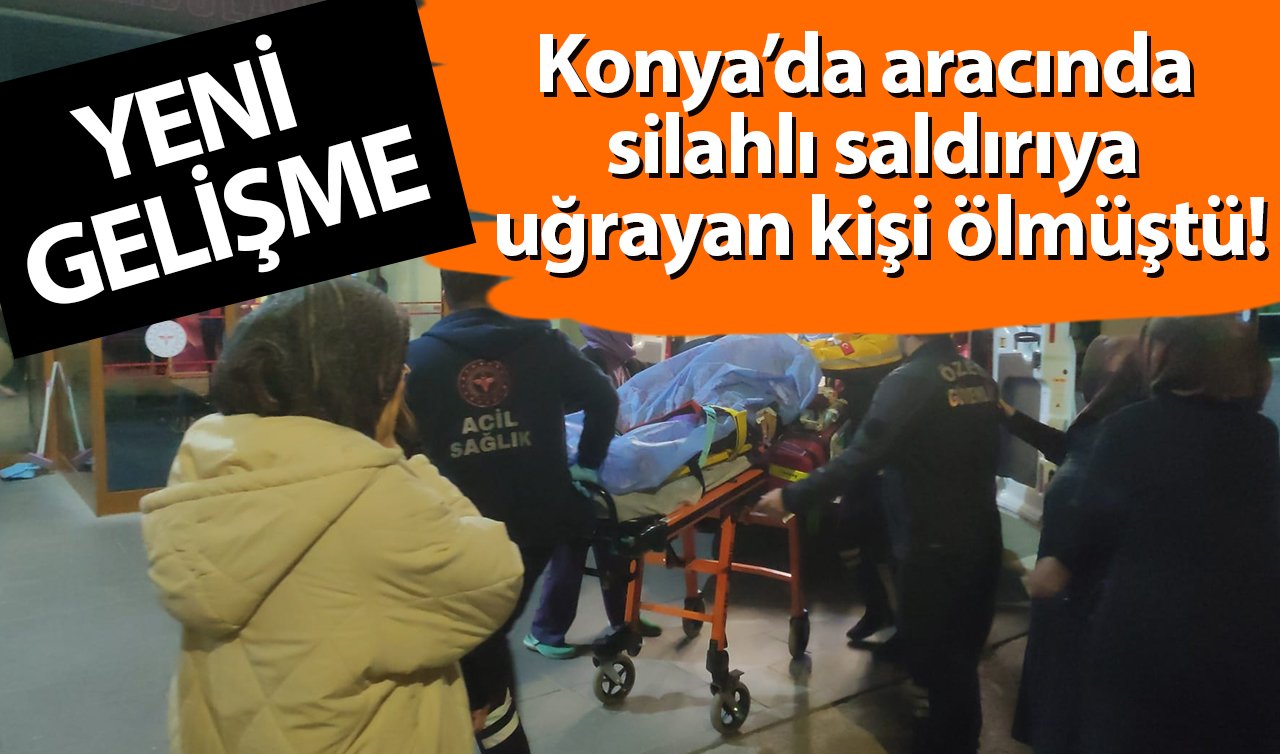 Konya’da aracında silahlı saldırıya uğrayan kişi ölmüştü! YENİ GELİŞME