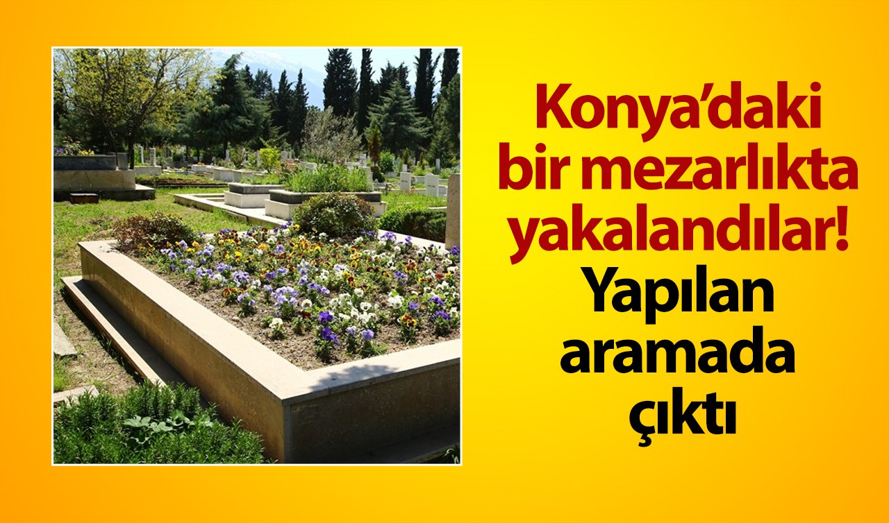 Konya’daki bir mezarlıkta yakalandılar! Yapılan aramada çıktı: TAM 4 ADET!