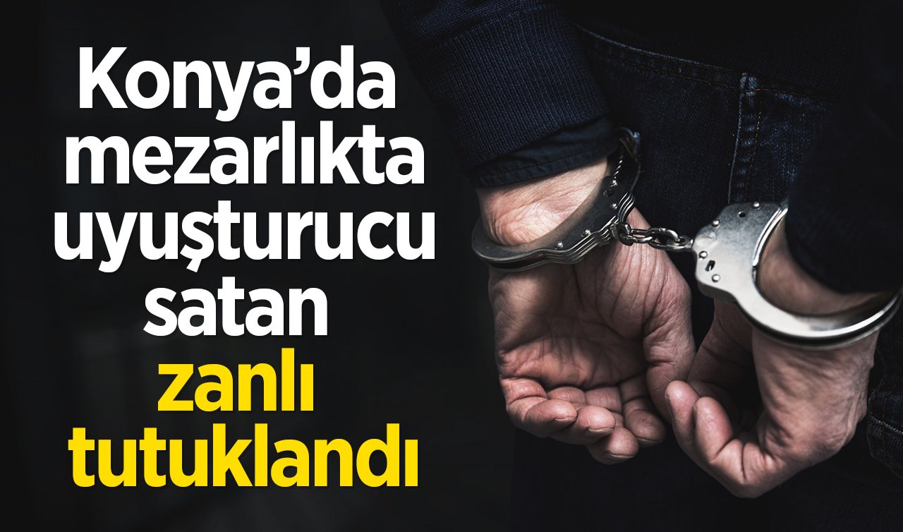  Konya’da mezarlıkta uyuşturucu satan zanlı tutuklandı