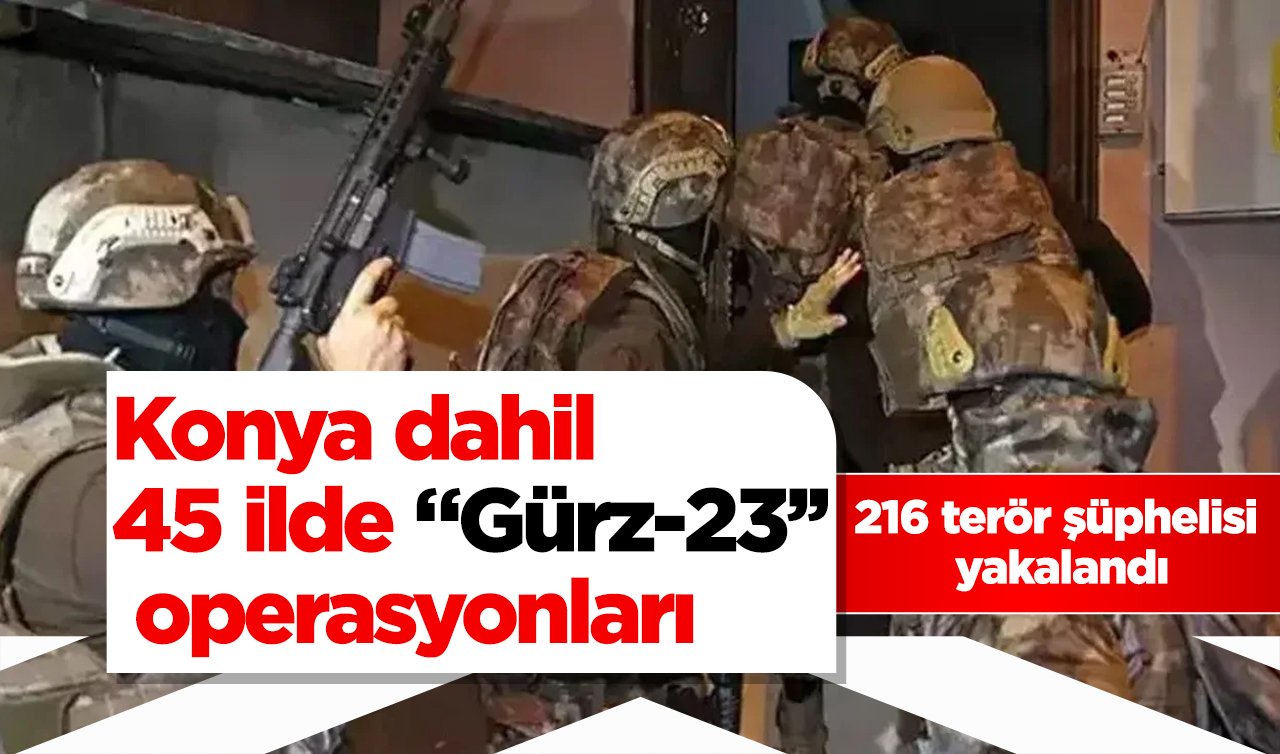 Konya dahil 45 ilde “Gürz-23’’ operasyonları: 216 terör şüphelisi yakalandı