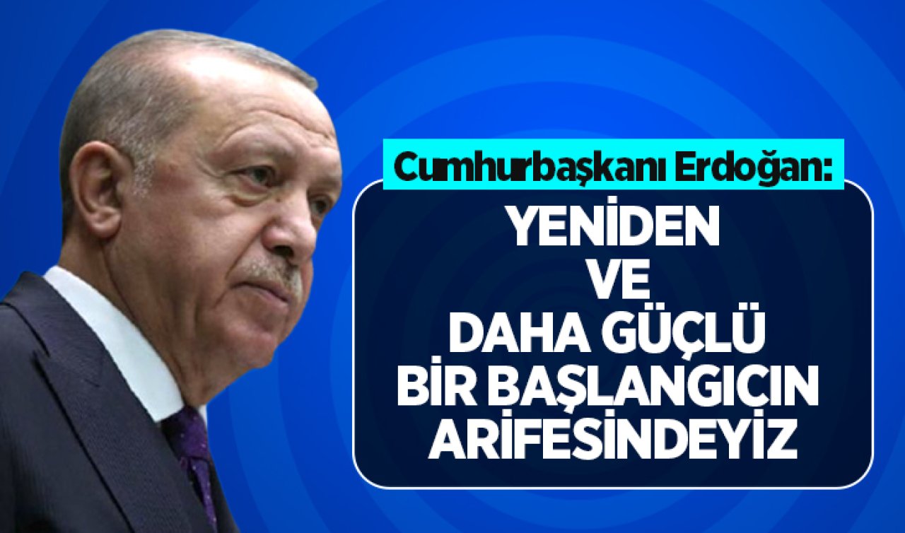 Cumhurbaşkanı Erdoğan: Yeniden ve daha güçlü bir başlangıcın arifesindeyiz