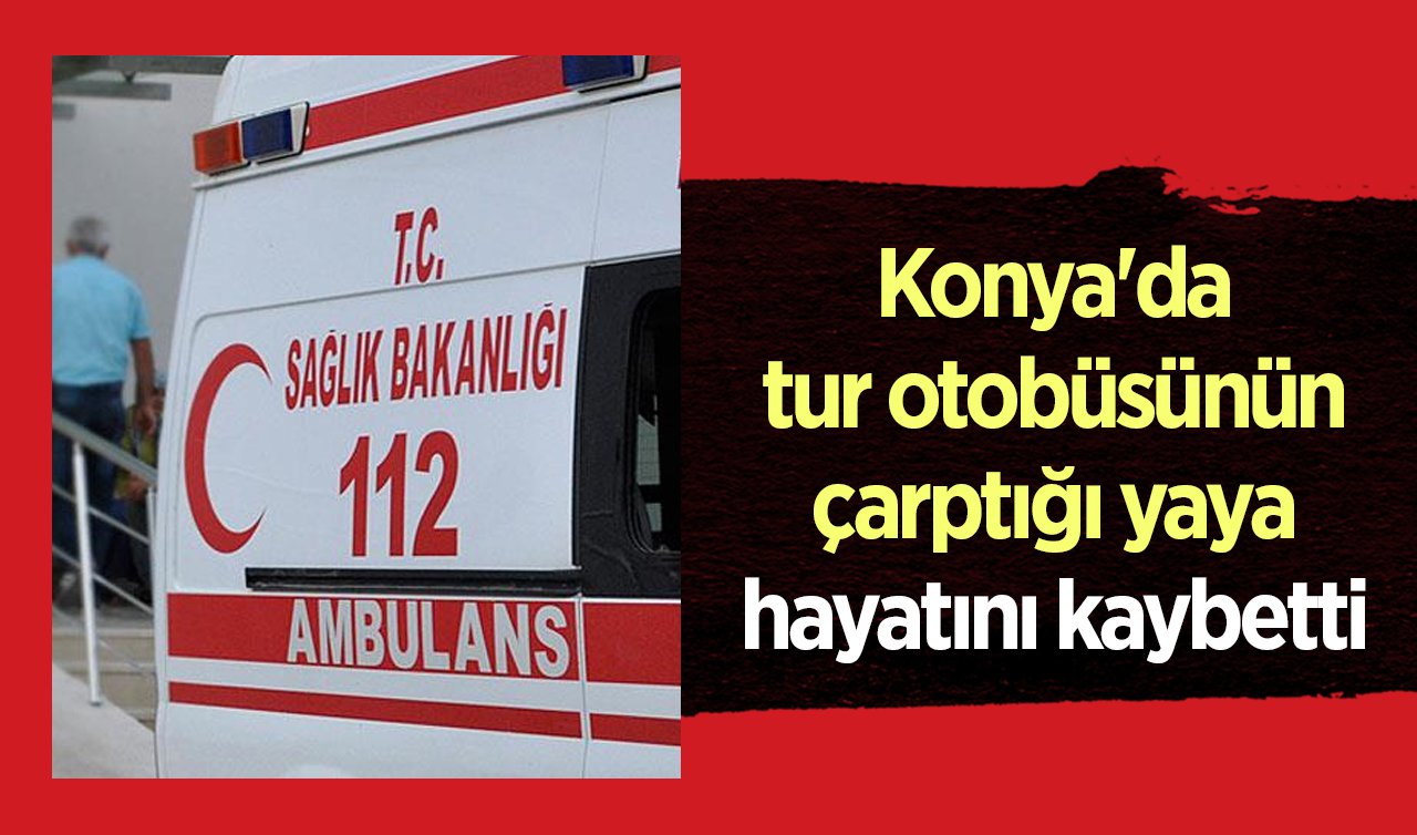  Konya’da tur otobüsünün çarptığı yaya hayatını kaybetti 