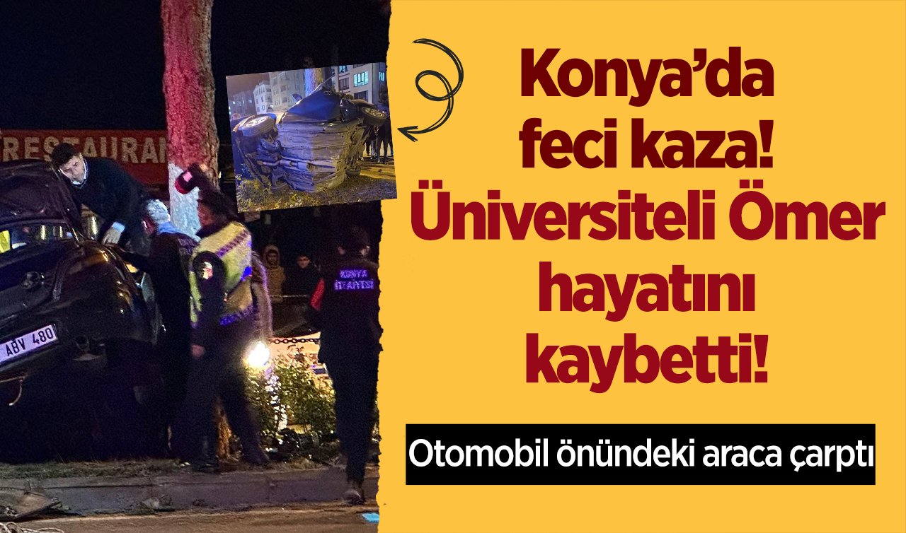 Konya’da feci kaza! Otomobil önündeki araca çarptı: Üniversiteli Ömer öldü! Arkadaşı yaralandı