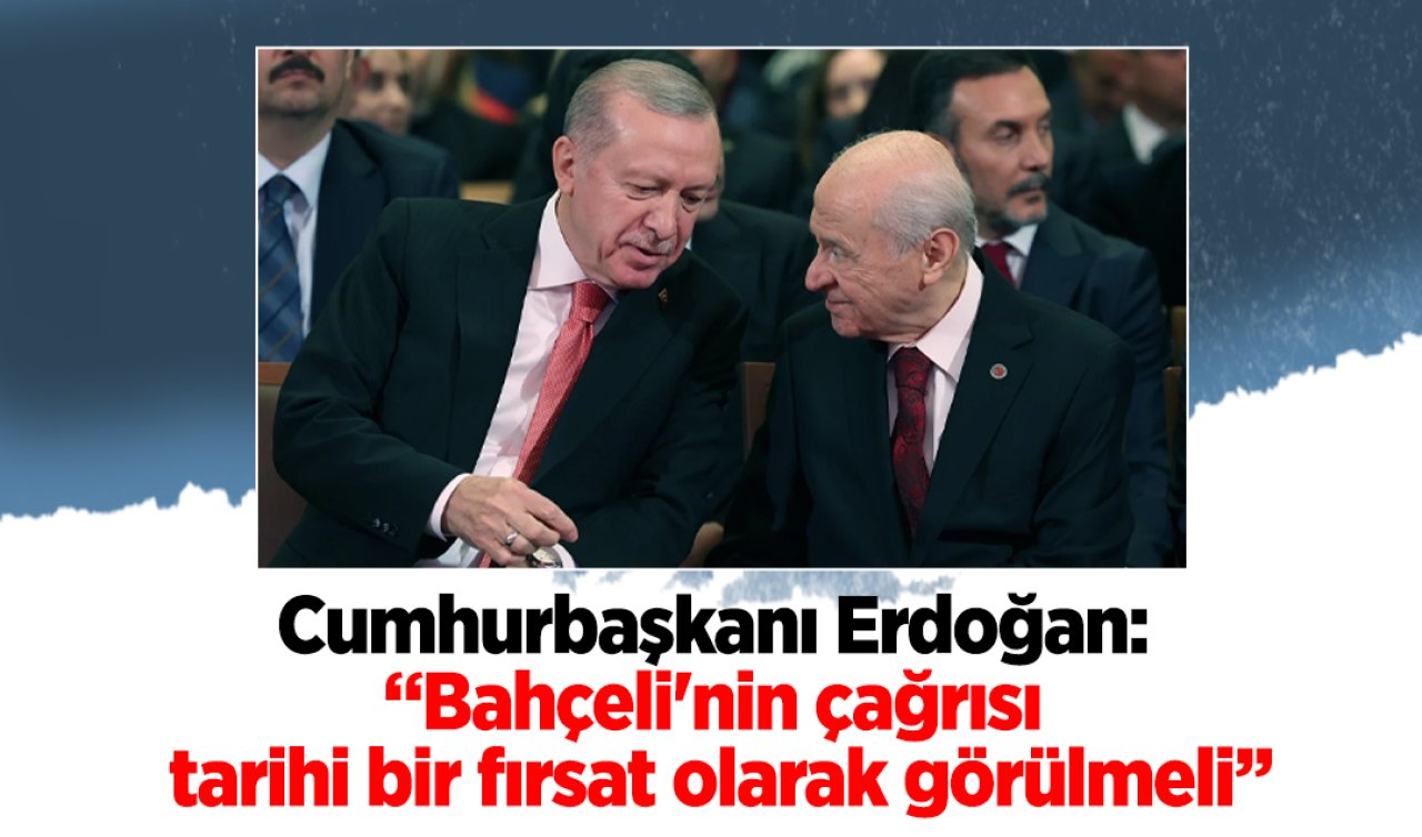  Cumhurbaşkanı Erdoğan: Bahçeli’nin çağrısı tarihi bir fırsat olarak görülmeli