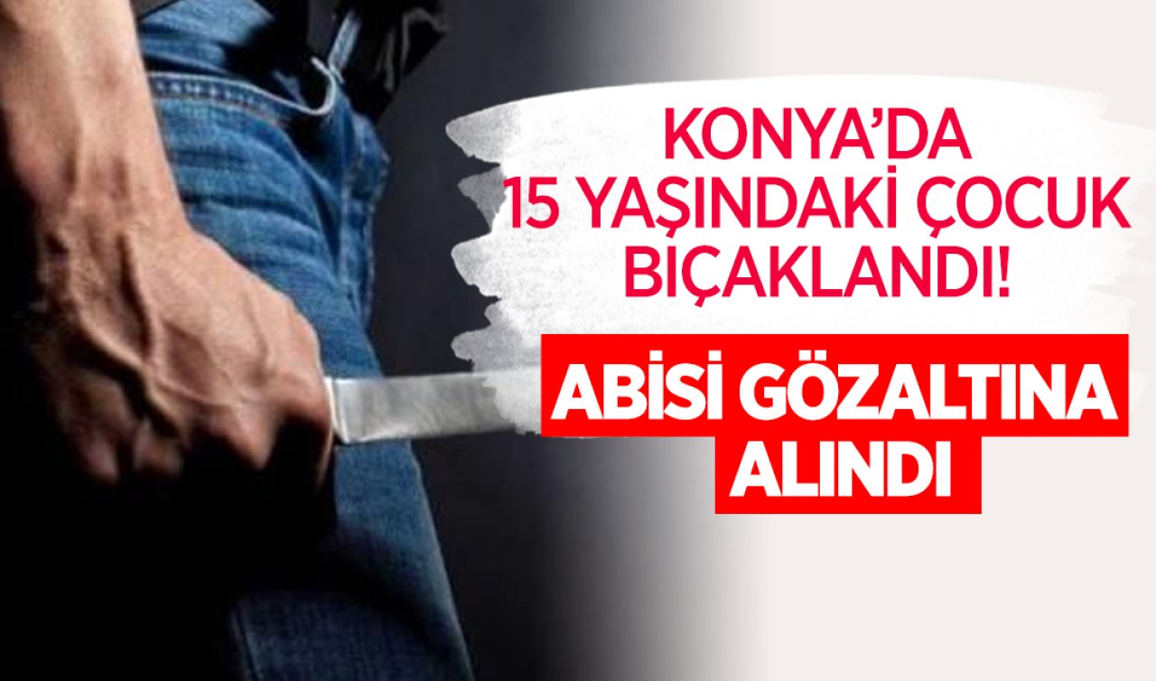 Konya’da 15 yaşındaki çocuk bıçaklandı! Abisi gözaltına alındı 