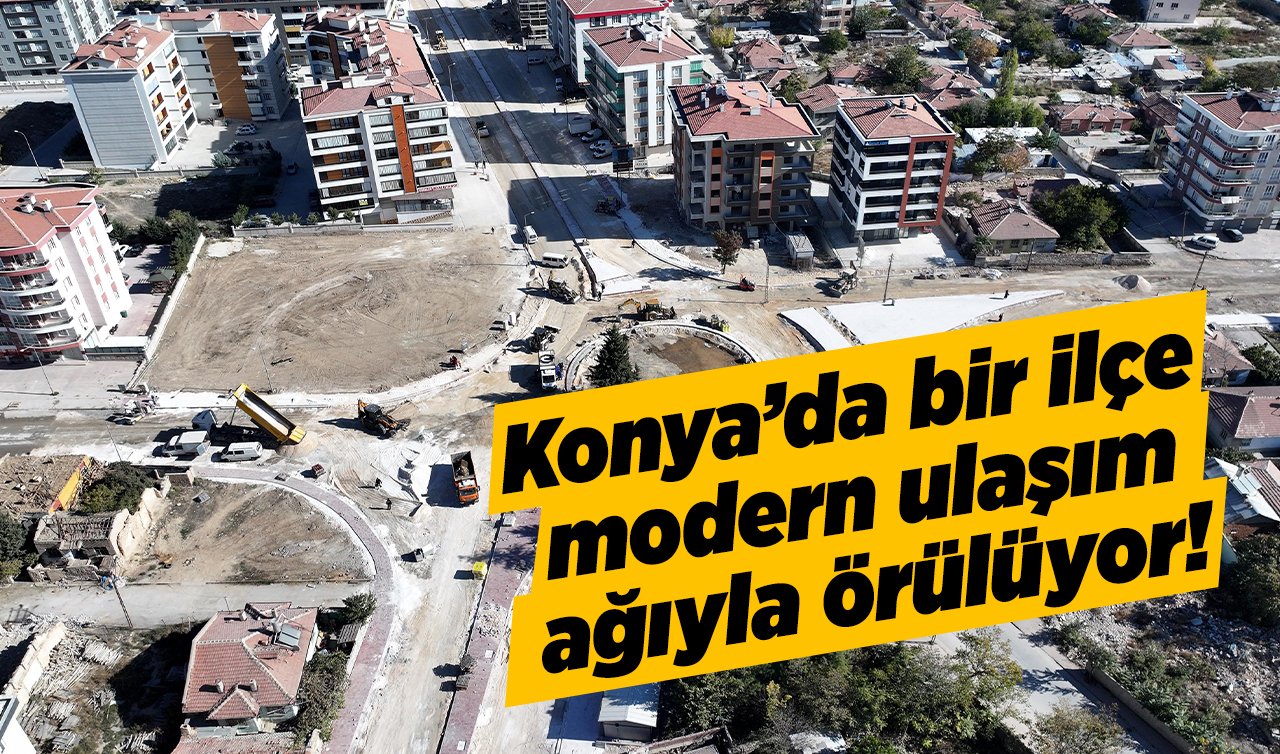 Konya’da bir ilçe modern ulaşım ağıyla örülüyor! 