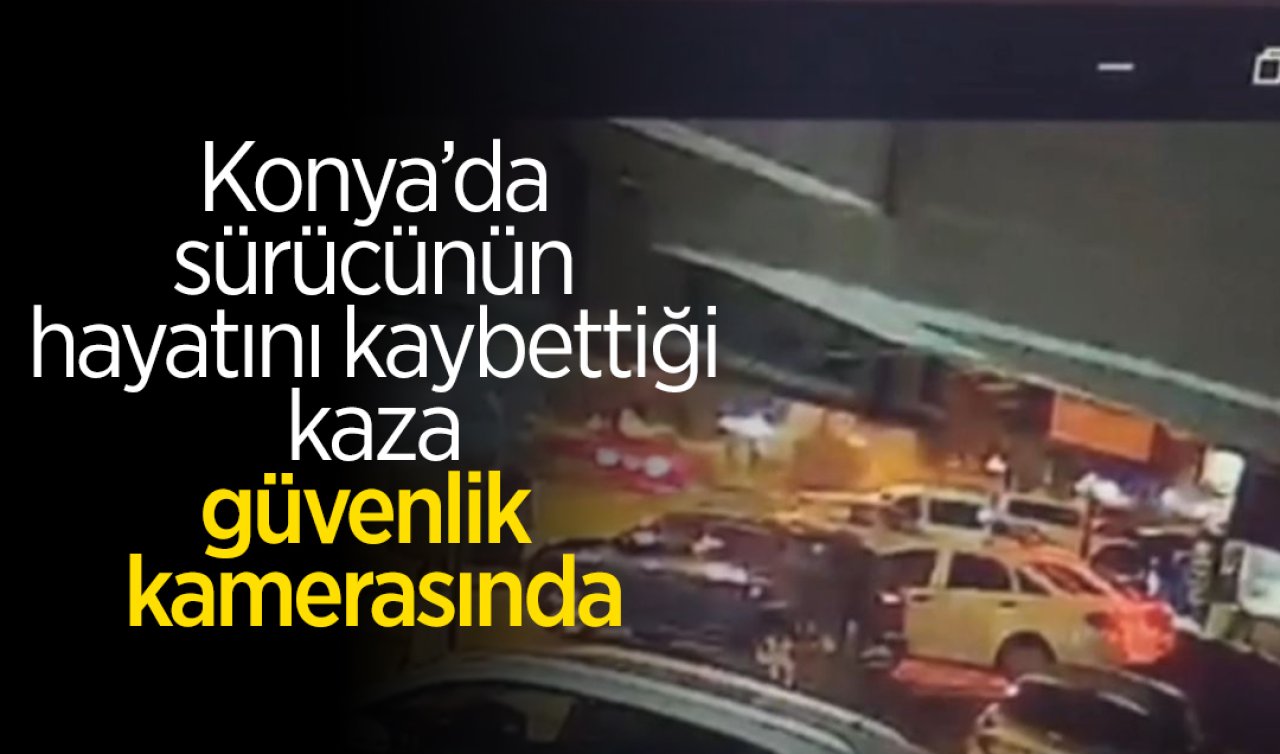 Konya’da sürücünün hayatını kaybettiği kaza güvenlik kamerasında