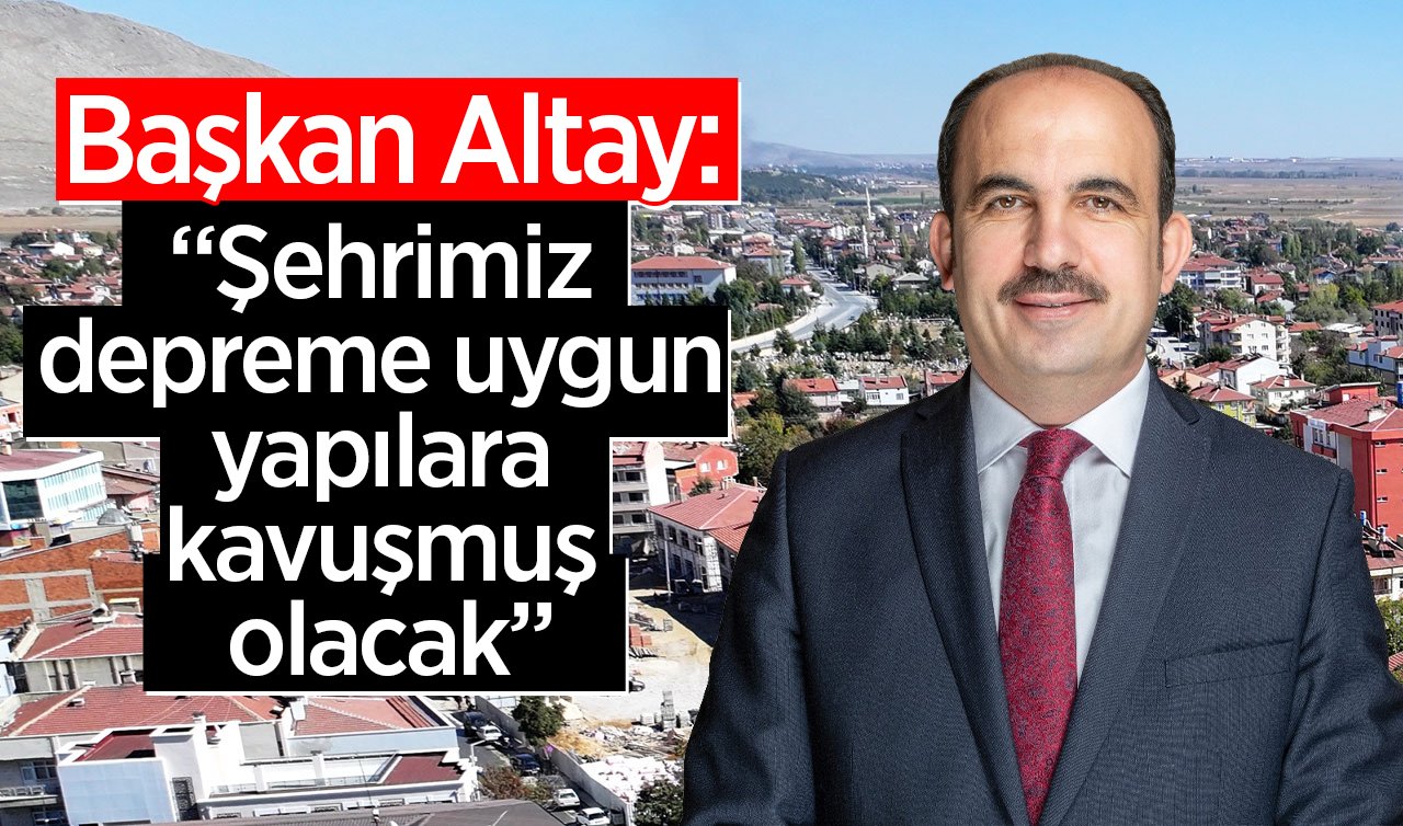  Başkan Altay; “Şehrimiz, depreme uygun yapılara kavuşmuş olacak”