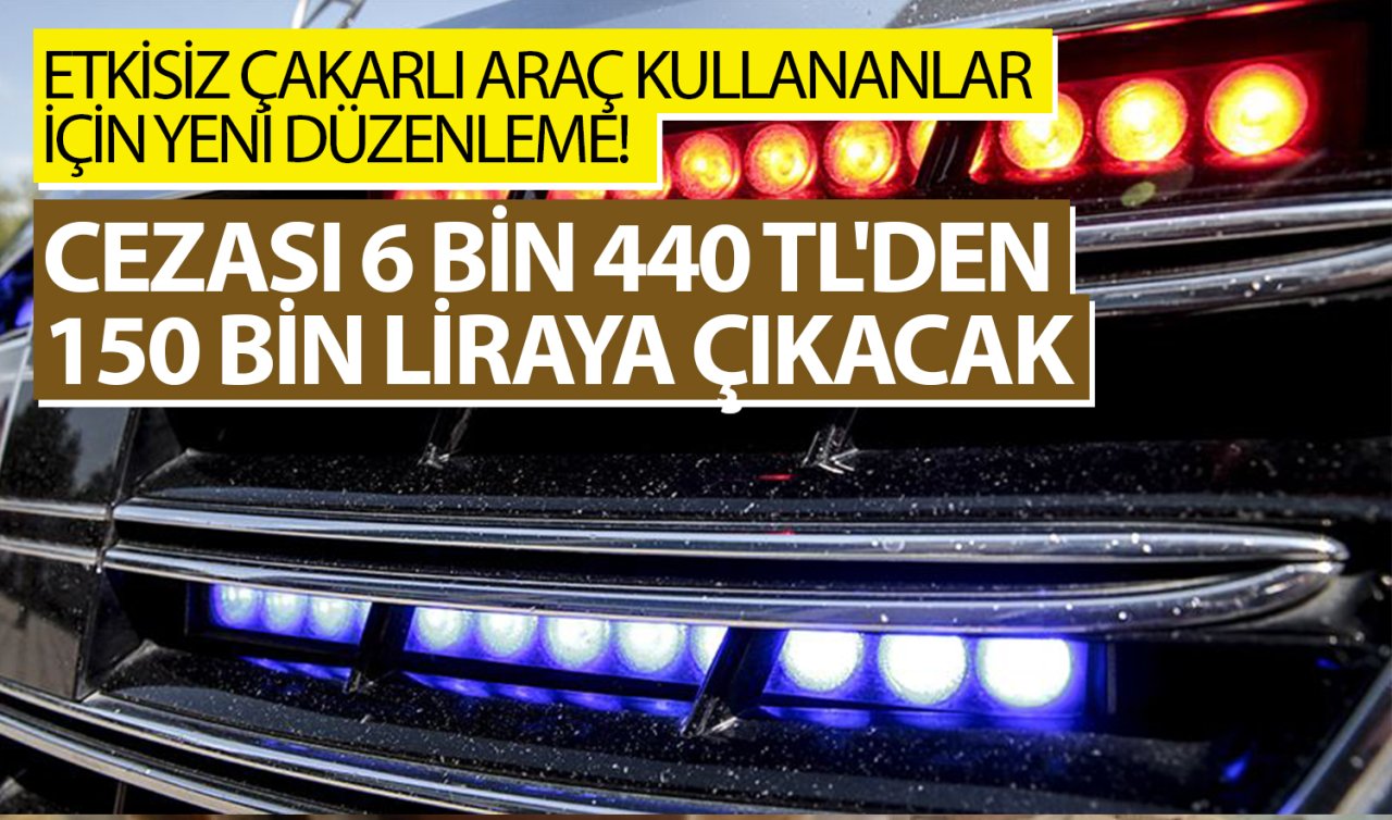 Yetkisiz çakarlı araç kullananlar için yeni düzenleme! Cezası 6 bin 440 TL’den 150 bin liraya çıkacak