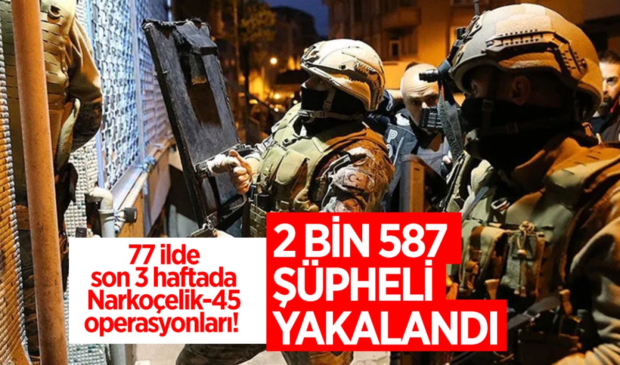 77 ilde son 3 haftada Narkoçelik-45 operasyonları!  2 bin 587 şüpheli yakalandı