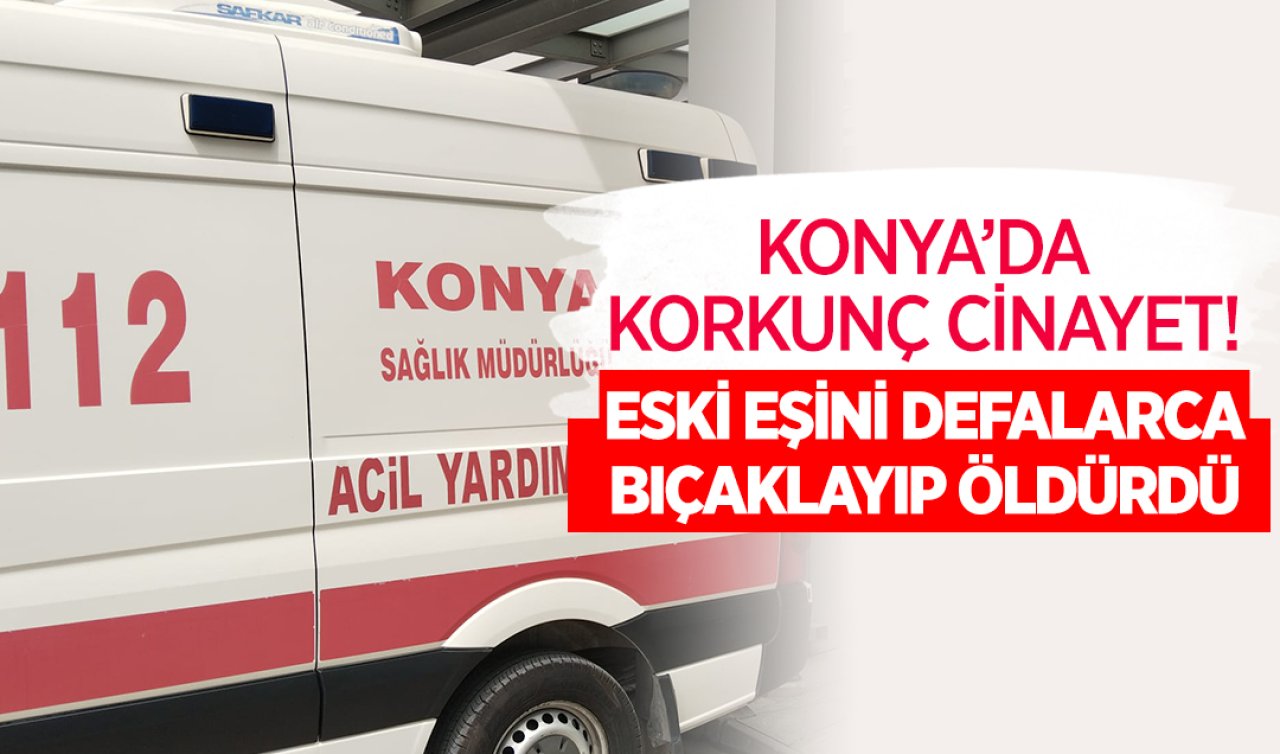 Konya’da korkunç cinayet! Eski eşini defalarca bıçaklayıp öldürdü 