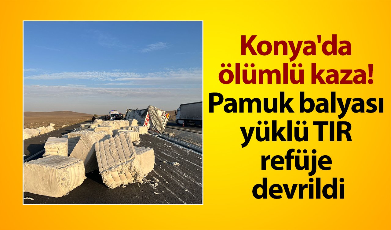 Konya’da ölümlü kaza! Pamuk balyası yüklü TIR refüje devrildi: Sürücü hayatını kaybetti 