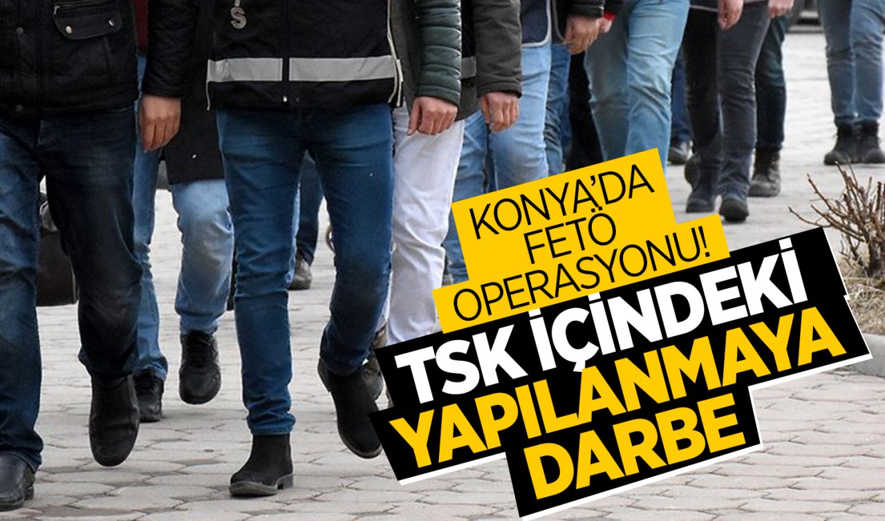 Konya’da FETÖ operasyonu! TSK içindeki yapılanmaya darbe 