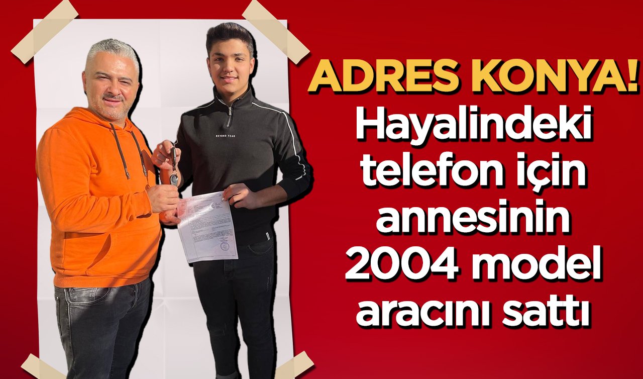 ADRES KONYA! Hayalindeki telefon için annesinin 2004 model aracını sattı 