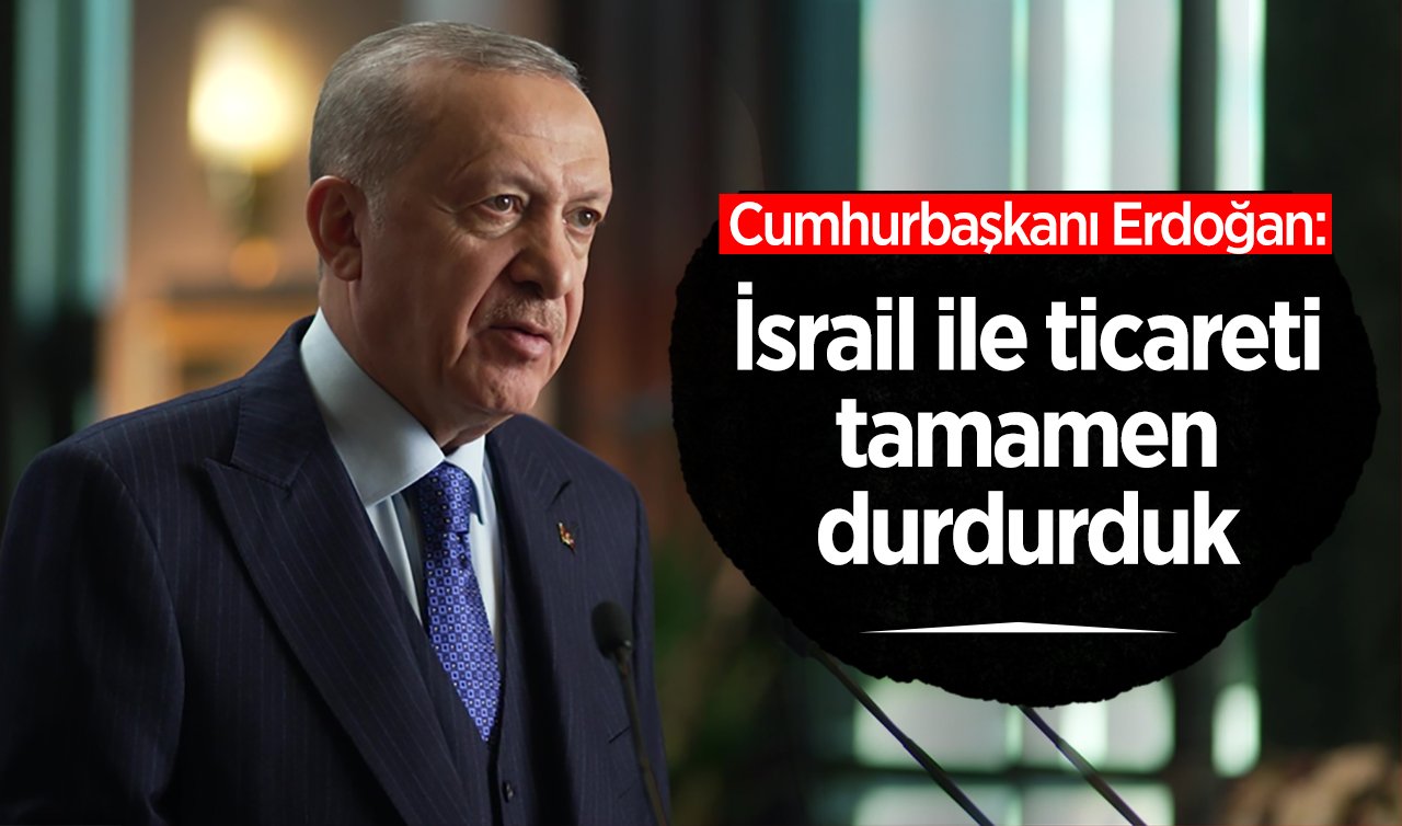  Cumhurbaşkanı Erdoğan: İsrail ile ticareti tamamen durdurduk