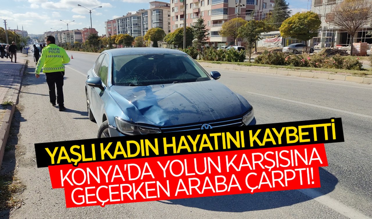 Konya’da yolun karşısına geçerken araba çarptı! Yaşlı kadın hayatını kaybetti 