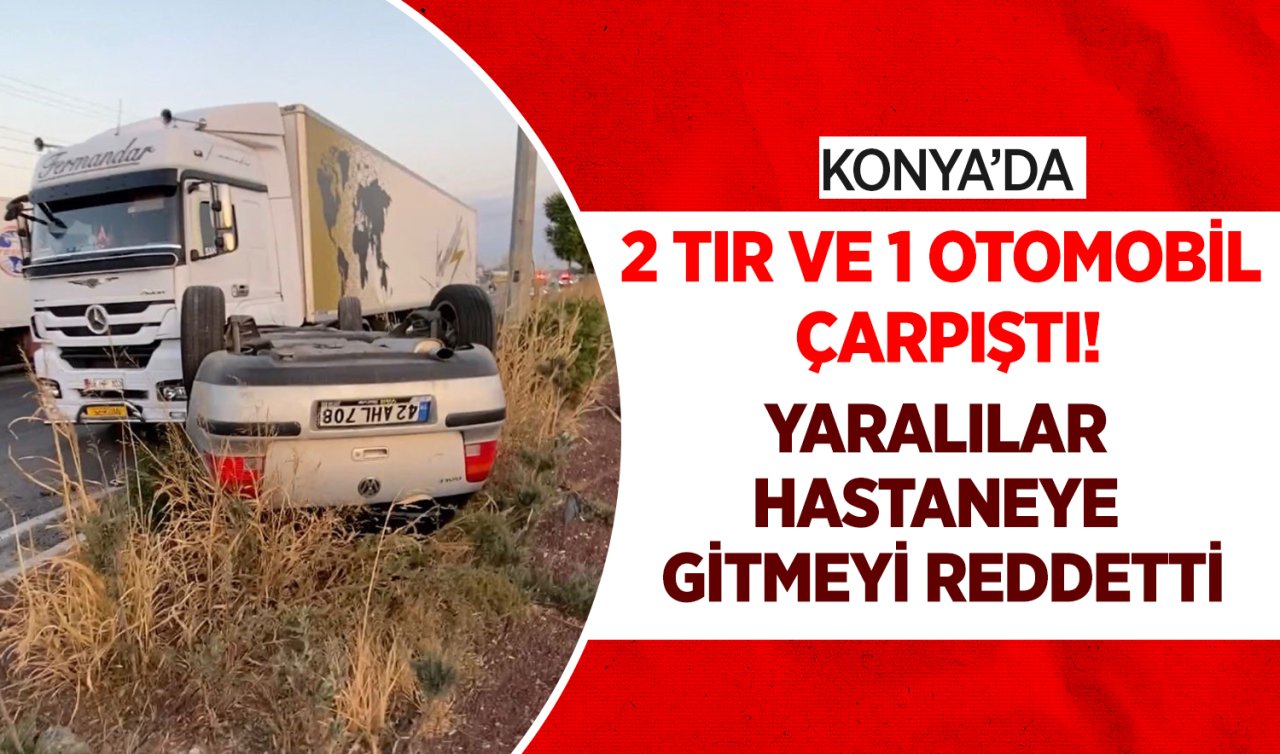 Konya’da 2 tır ve 1 otomobil çarpıştı! Yaralılar hastaneye gitmeyi reddetti 