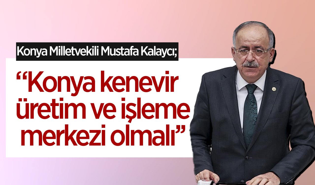  Konya Milletvekili Mustafa Kalaycı: Konya kenevir üretim ve işleme merkezi olmalı